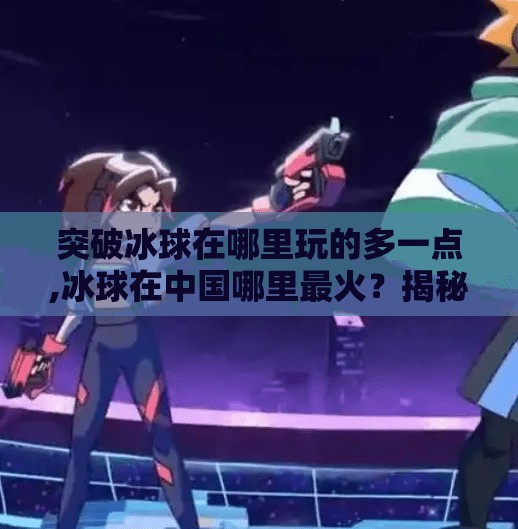 突破冰球在哪里玩的多一点,冰球在中国哪里最火？揭秘这项冷门运动的爆发地！