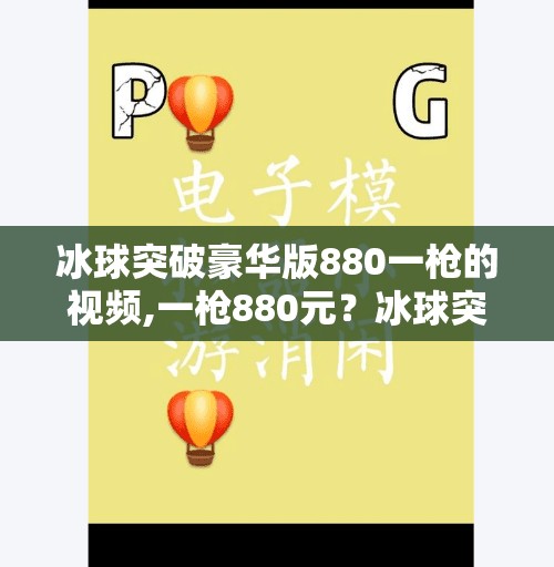 冰球突破豪华版880一枪的视频,一枪880元？冰球突破豪华版氪金陷阱曝光，年轻人为何甘愿为虚拟快乐买单？