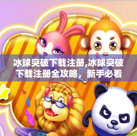 冰球突破下载注册,冰球突破下载注册全攻略，新手必看的入门指南与避坑建议
