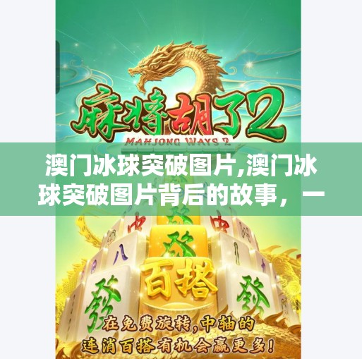 澳门冰球突破图片,澳门冰球突破图片背后的故事,一场虚拟与现实交织的娱乐风暴 澳门冰球突破图片,澳门冰球突破图片背后的故事,一场虚拟与现实交织的娱乐风暴