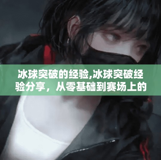 冰球突破的经验,冰球突破经验分享,从零基础到赛场上的破冰者 冰球突破的经验,冰球突破经验分享,从零基础到赛场上的破冰者
