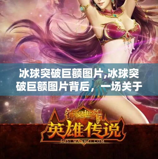 冰球突破巨额图片,冰球突破巨额图片背后,一场关于欲望与算法的数字狂欢 冰球突破巨额图片,冰球突破巨额图片背后,一场关于欲望与算法的数字狂欢
