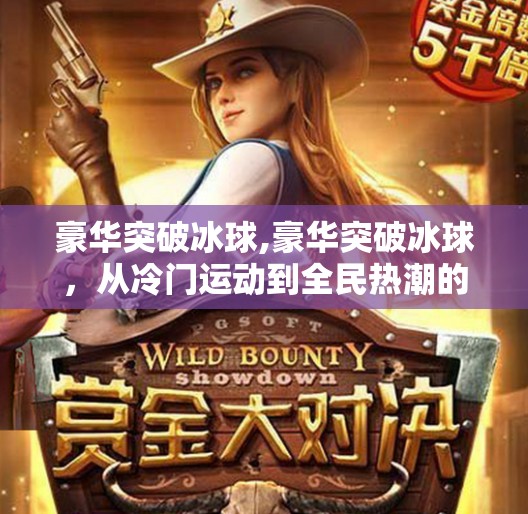 豪华突破冰球,豪华突破冰球,从冷门运动到全民热潮的逆袭之路 豪华突破冰球,豪华突破冰球,从冷门运动到全民热潮的逆袭之路