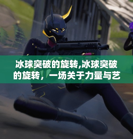 冰球突破的旋转,冰球突破的旋转,一场关于力量与艺术的极致演绎 冰球突破的旋转,冰球突破的旋转,一场关于力量与艺术的极致演绎