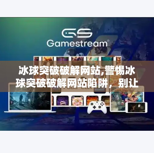 冰球突破破解网站,警惕冰球突破破解网站陷阱,别让贪念毁掉你的数字安全 冰球突破破解网站,警惕冰球突破破解网站陷阱,别让贪念毁掉你的数字安全