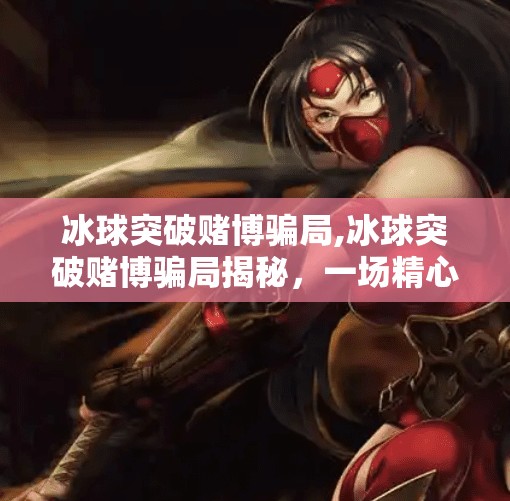 冰球突破赌博骗局,冰球突破赌博骗局揭秘,一场精心设计的财富陷阱 冰球突破赌博骗局,冰球突破赌博骗局揭秘,一场精心设计的财富陷阱