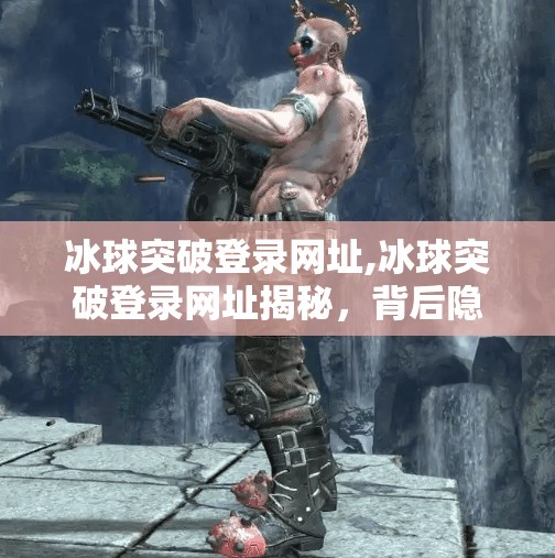 冰球突破登录网址,冰球突破登录网址揭秘,背后隐藏的真相与风险警示 冰球突破登录网址,冰球突破登录网址揭秘,背后隐藏的真相与风险警示
