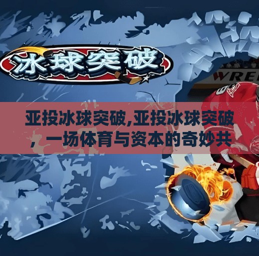亚投冰球突破,亚投冰球突破,一场体育与资本的奇妙共振 亚投冰球突破,亚投冰球突破,一场体育与资本的奇妙共振