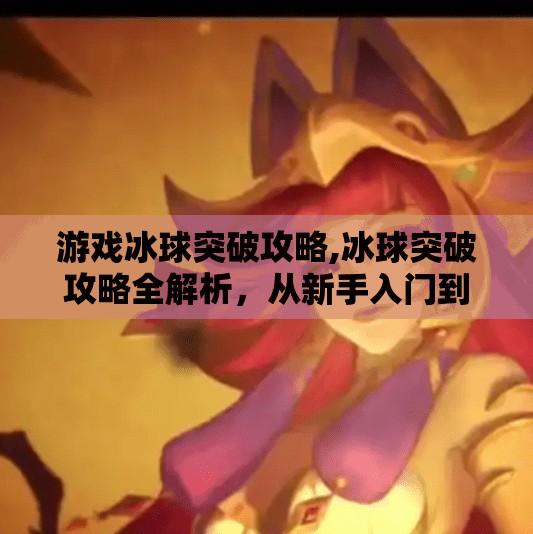 游戏冰球突破攻略,冰球突破攻略全解析,从新手入门到高手进阶,轻松拿下高分秘籍! 游戏冰球突破攻略,冰球突破攻略全解析,从新手入门到高手进阶,轻松拿下高分秘籍!