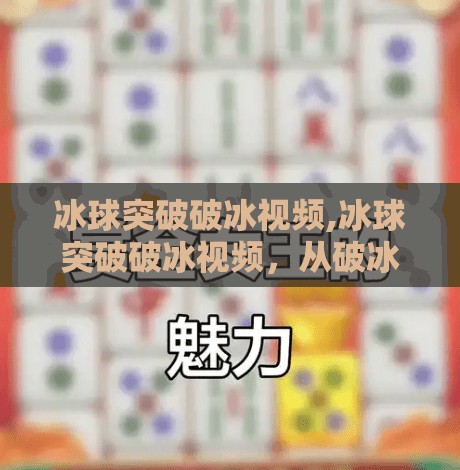 冰球突破破冰视频,冰球突破破冰视频,从破冰到破圈,一场体育与情感的双向奔赴 冰球突破破冰视频,冰球突破破冰视频,从破冰到破圈,一场体育与情感的双向奔赴