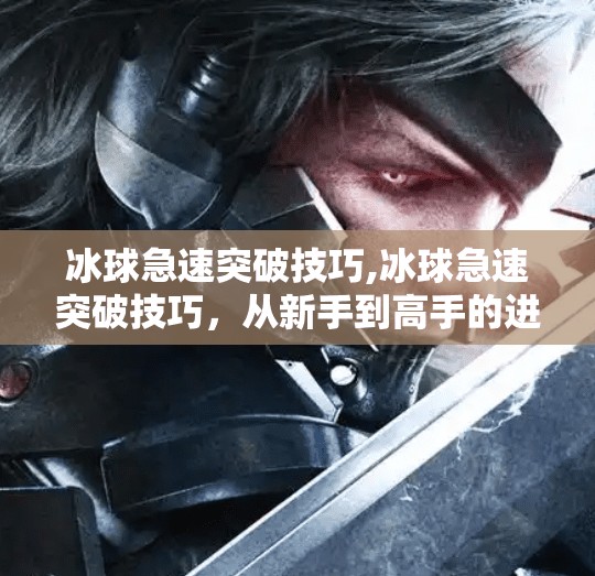 冰球急速突破技巧,冰球急速突破技巧，从新手到高手的进阶之路，教你如何在冰面上闪转腾挪！