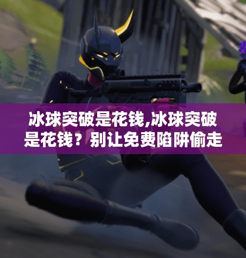 冰球突破是花钱,冰球突破是花钱？别让免费陷阱偷走你的钱包！