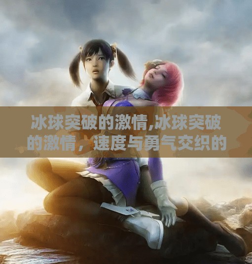 冰球突破的激情,冰球突破的激情，速度与勇气交织的热血战场