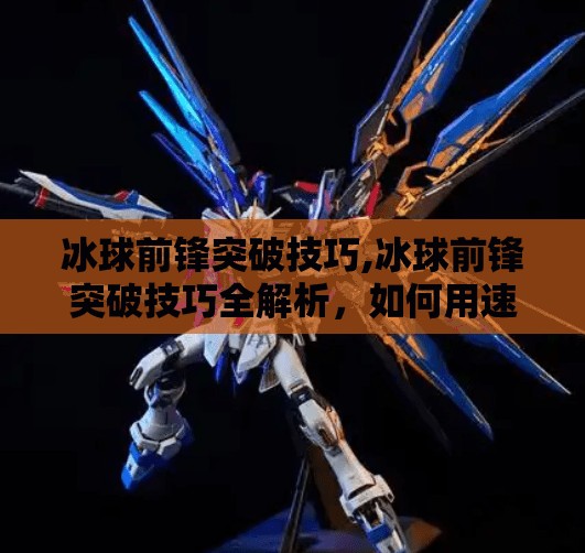 冰球前锋突破技巧,冰球前锋突破技巧全解析，如何用速度与节奏撕裂对手防线？