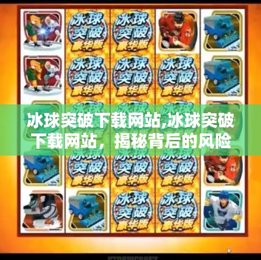 冰球突破下载网站,冰球突破下载网站，揭秘背后的风险与真相，别让贪念毁了你的数字生活！