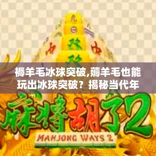 褥羊毛冰球突破,薅羊毛也能玩出冰球突破？揭秘当代年轻人的精明消费术