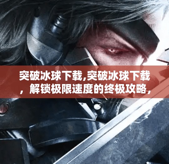 突破冰球下载,突破冰球下载，解锁极限速度的终极攻略，新手也能秒变高手！