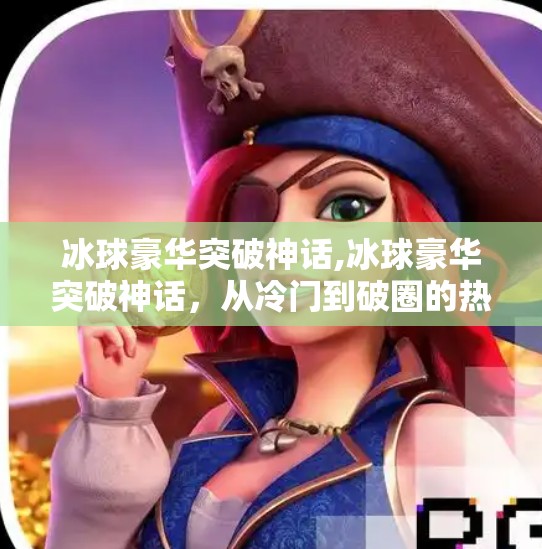 冰球豪华突破神话,冰球豪华突破神话，从冷门到破圈的热血逆袭之路