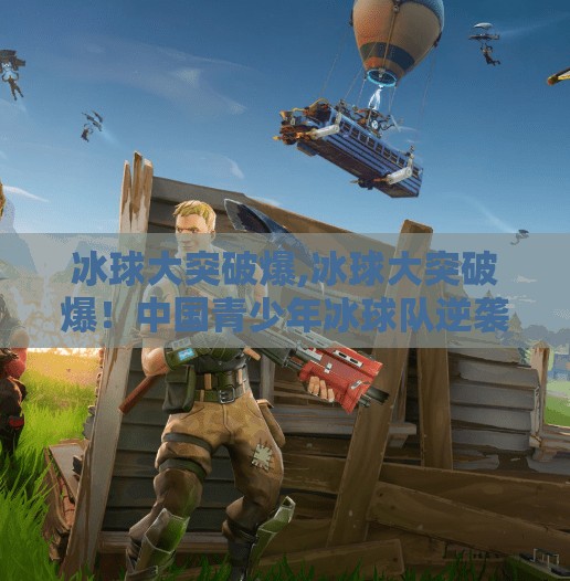 冰球大突破爆,冰球大突破爆！中国青少年冰球队逆袭夺冠，点燃全民冰雪热情！