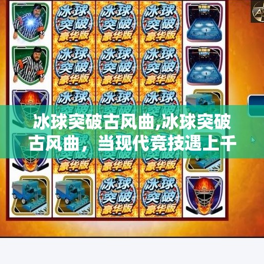冰球突破古风曲,冰球突破古风曲，当现代竞技遇上千年旋律，文化与热血的奇妙共振