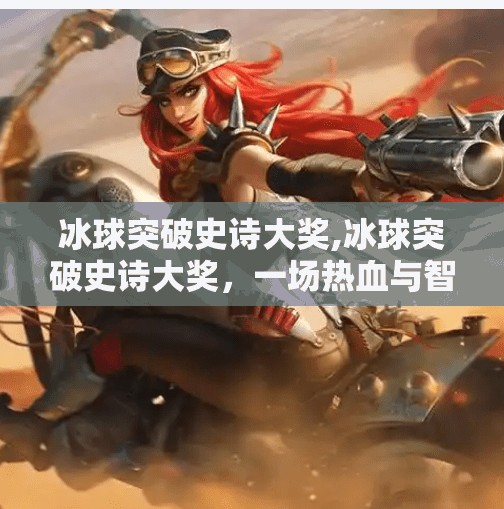 冰球突破史诗大奖,冰球突破史诗大奖，一场热血与智慧的冰上狂欢，点燃冬季体育新热潮！