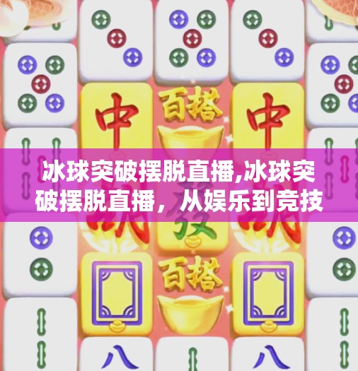 冰球突破摆脱直播,冰球突破摆脱直播，从娱乐到竞技，一场关于真与假的较量