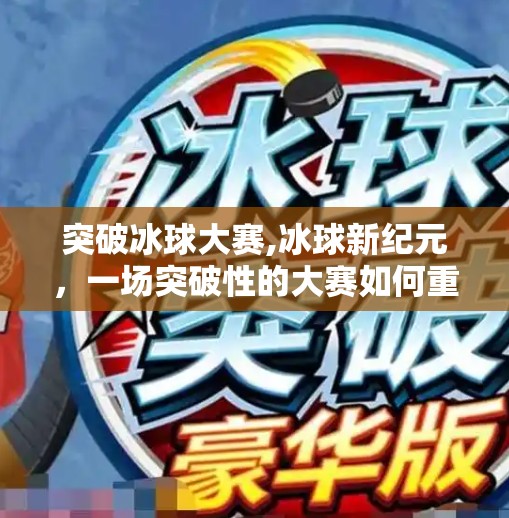 突破冰球大赛,冰球新纪元，一场突破性的大赛如何重塑体育精神与城市记忆