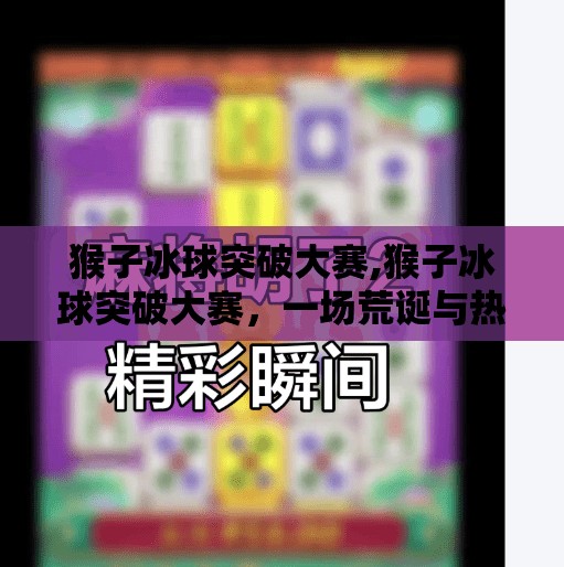 猴子冰球突破大赛,猴子冰球突破大赛，一场荒诞与热血交织的动物奇观！