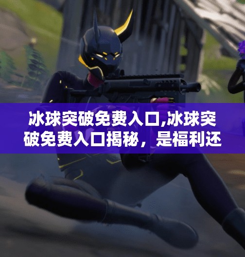 冰球突破免费入口,冰球突破免费入口揭秘，是福利还是陷阱？新手必看避坑指南！