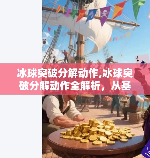 冰球突破分解动作,冰球突破分解动作全解析，从基础到进阶，让你轻松掌握制胜技巧！