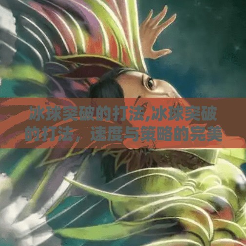 冰球突破的打法,冰球突破的打法，速度与策略的完美融合，你真的懂这项冰上足球吗？