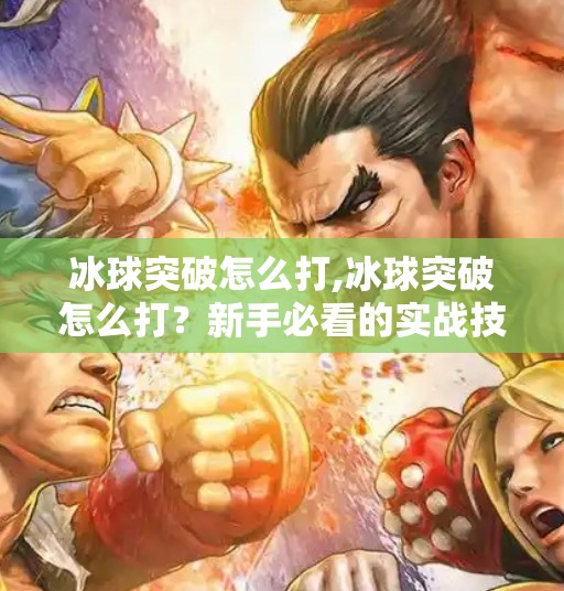 冰球突破怎么打,冰球突破怎么打？新手必看的实战技巧与进阶攻略！