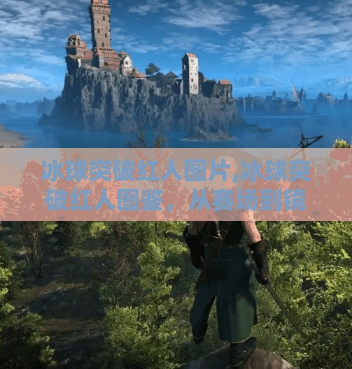 冰球突破红人图片,冰球突破红人图鉴，从赛场到镜头，那些让人热血沸腾的瞬间