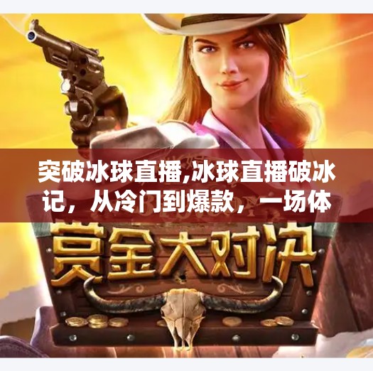 突破冰球直播,冰球直播破冰记，从冷门到爆款，一场体育赛事的流量逆袭