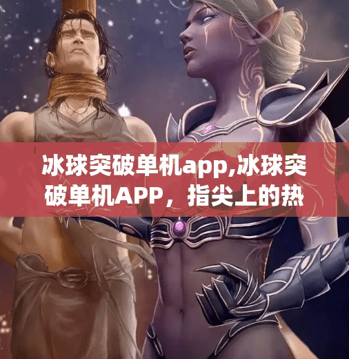 冰球突破单机app,冰球突破单机APP，指尖上的热血对决，为何让无数玩家欲罢不能？