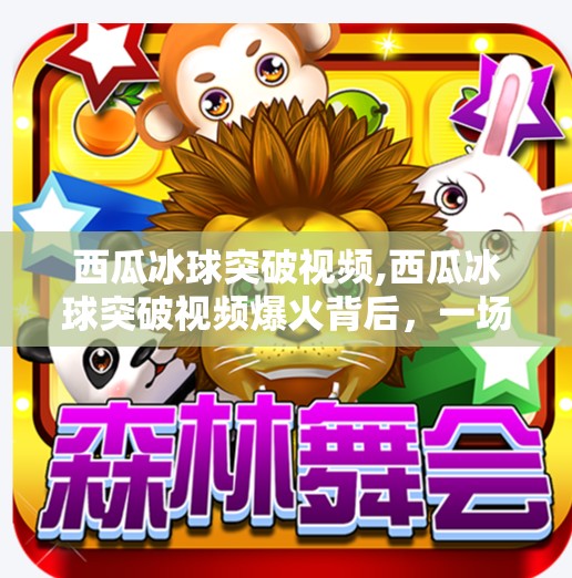 西瓜冰球突破视频,西瓜冰球突破视频爆火背后，一场荒诞与创意的完美碰撞