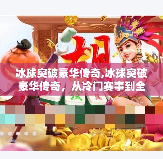 冰球突破豪华传奇,冰球突破豪华传奇，从冷门赛事到全民狂欢的逆袭之路