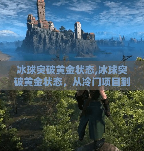 冰球突破黄金状态,冰球突破黄金状态，从冷门项目到全民热潮的逆袭之路