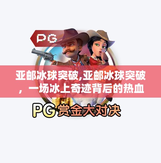 亚邮冰球突破,亚邮冰球突破，一场冰上奇迹背后的热血与坚持