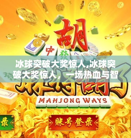 冰球突破大奖惊人,冰球突破大奖惊人，一场热血与智慧的巅峰对决，谁才是真正的王者？