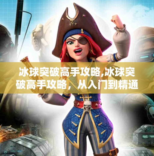 冰球突破高手攻略,冰球突破高手攻略，从入门到精通，掌握这项刺激又烧脑的电子游戏艺术