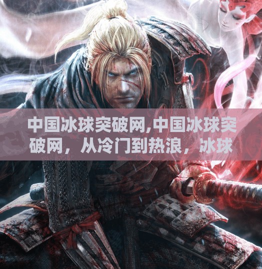 中国冰球突破网,中国冰球突破网，从冷门到热浪，冰球运动正在崛起的中国力量