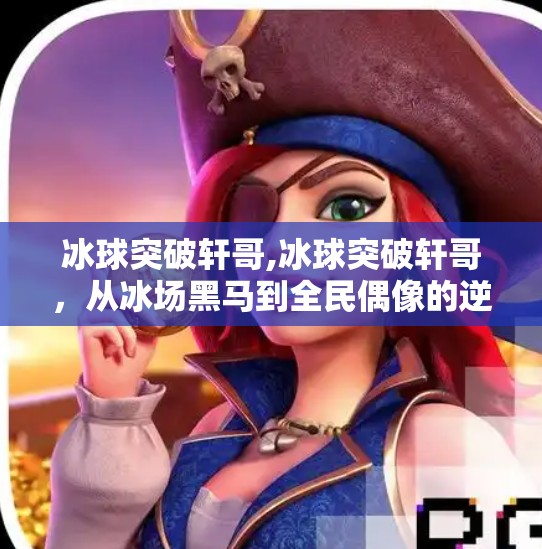 冰球突破轩哥,冰球突破轩哥，从冰场黑马到全民偶像的逆袭之路