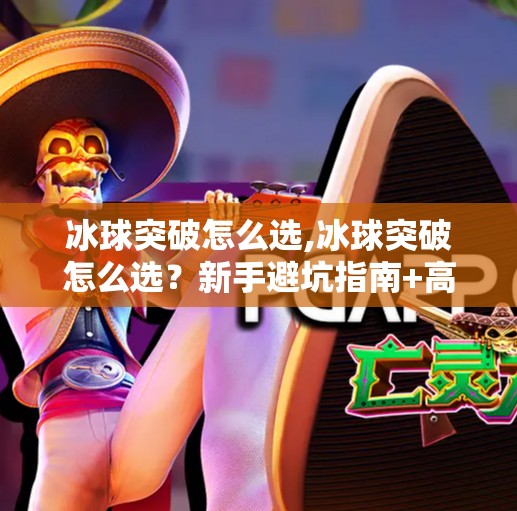 冰球突破怎么选,冰球突破怎么选？新手避坑指南+高手进阶技巧全解析！