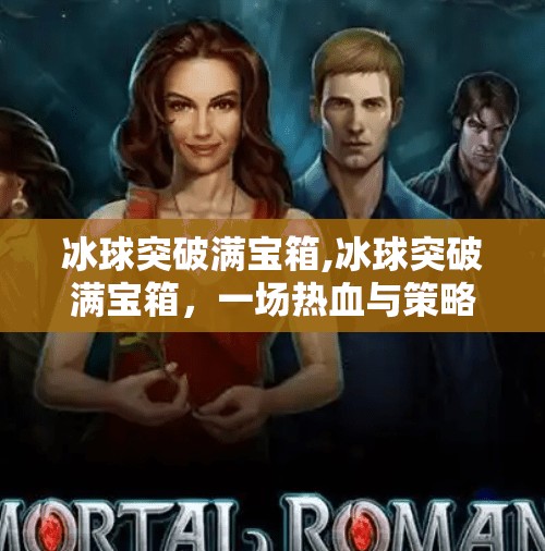 冰球突破满宝箱,冰球突破满宝箱，一场热血与策略的极致碰撞，你敢来挑战吗？
